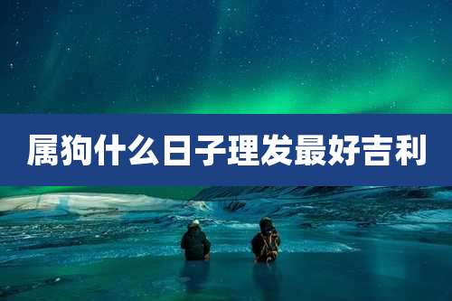 属狗什么日子理发最好吉利