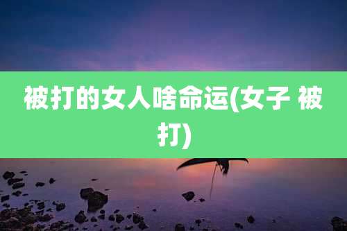 被打的女人啥命运(女子 被打)