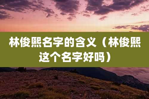 林俊熙名字的含义（林俊熙这个名字好吗）