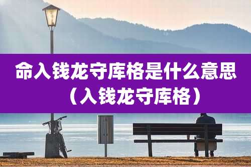 命入钱龙守库格是什么意思(入钱龙守库格)