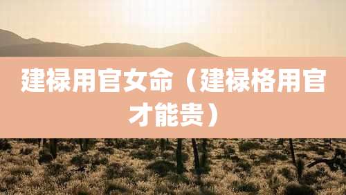 建禄用官女命（建禄格用官才能贵）