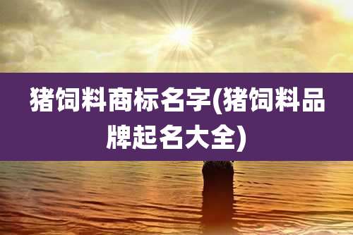 猪饲料商标名字(猪饲料品牌起名大全)