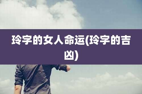 玲字的女人命运(玲字的吉凶)