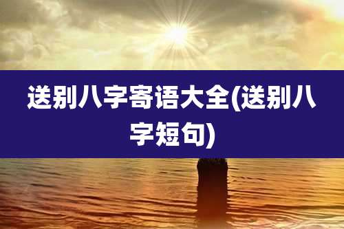 送别八字寄语大全(送别八字短句)