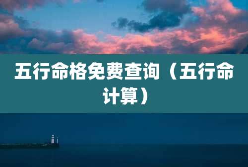 五行命格免费查询（五行命计算）