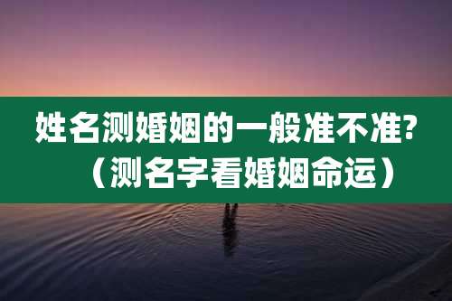 姓名测婚姻的一般准不准?(测名字看婚姻命运)