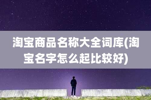 淘宝商品名称大全词库(淘宝名字怎么起比较好)
