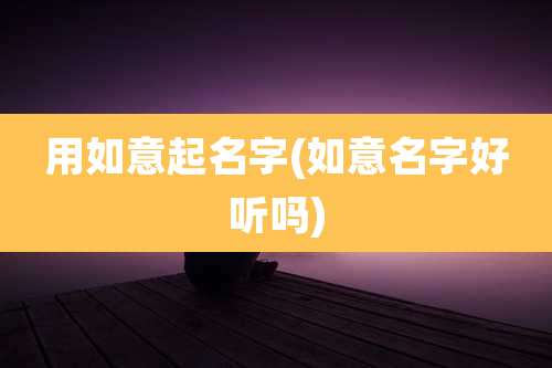 用如意起名字(如意名字好听吗)
