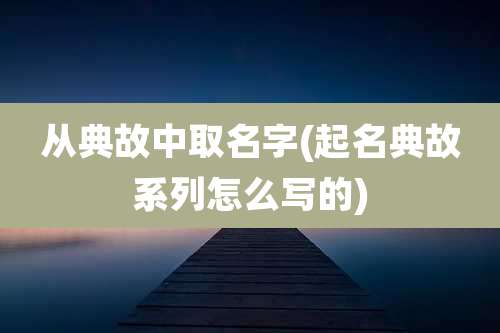 从典故中取名字(起名典故系列怎么写的)