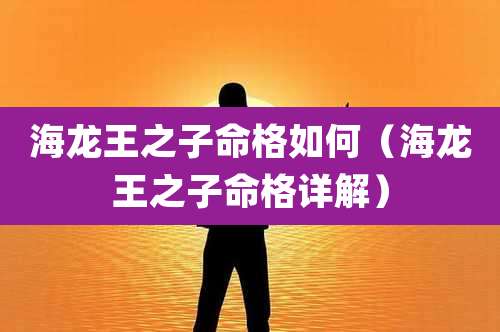 海龙王之子命格如何（海龙王之子命格详解）