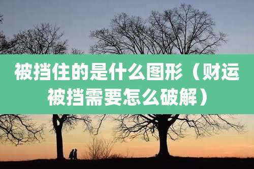 被挡住的是什么图形（财运被挡需要怎么破解）