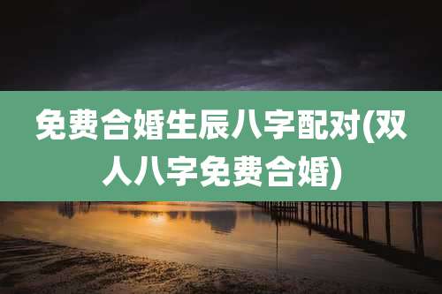 免费合婚生辰八字配对(双人八字免费合婚)