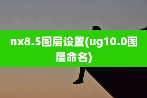 nx8.5图层设置(ug10.0图层命名)