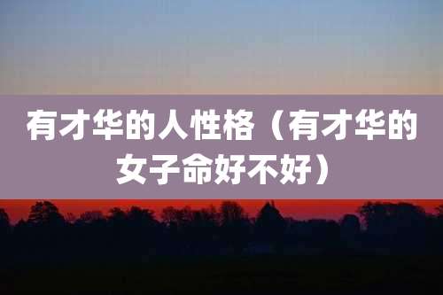 有才华的人性格(有才华的女子命好不好)
