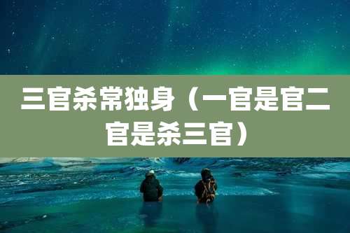三官杀常独身(一官是官二官是杀三官)