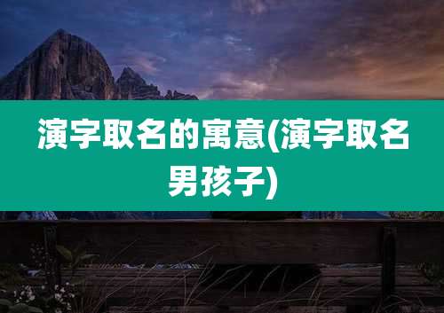 演字取名的寓意(演字取名男孩子)