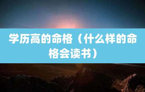 学历高的命格（什么样的命格会读书）