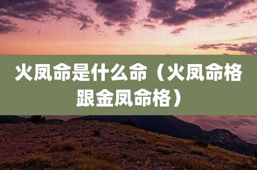 火凤命是什么命（火凤命格跟金凤命格）