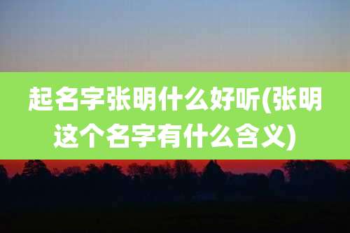 起名字张明什么好听(张明这个名字有什么含义)