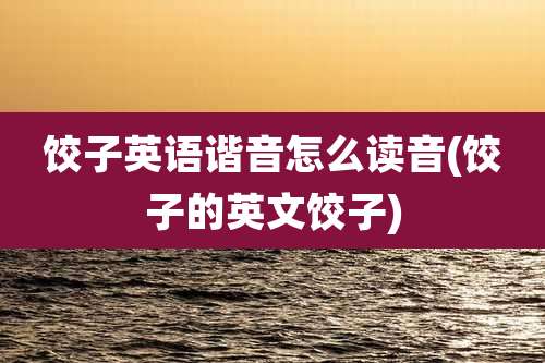 饺子英语谐音怎么读音(饺子的英文饺子)