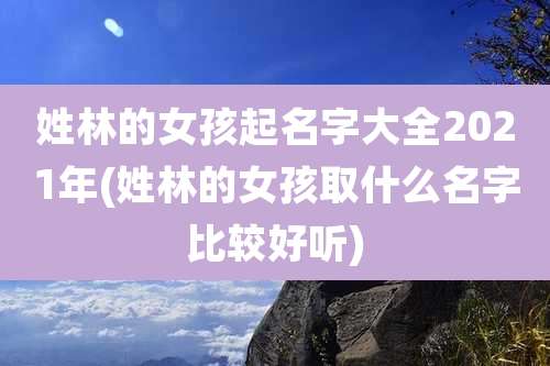 姓林的女孩起名字大全2021年(姓林的女孩取什么名字比较好听)