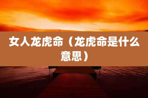 女人龙虎命(龙虎命是什么意思)