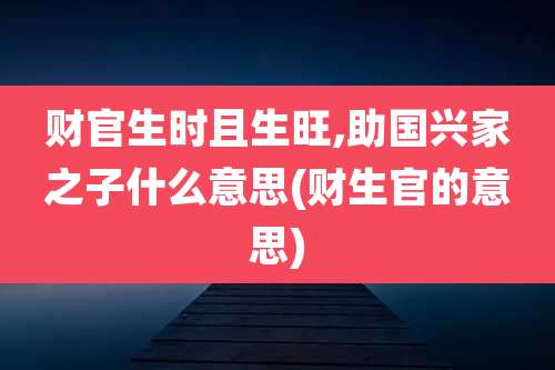 财官生时且生旺,助国兴家之子什么意思(财生官的意思)