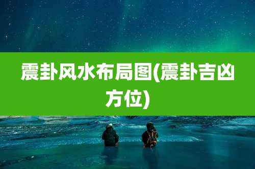 震卦风水布局图(震卦吉凶方位)