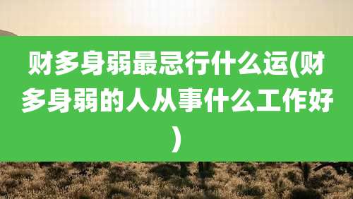 财多身弱最忌行什么运(财多身弱的人从事什么工作好)