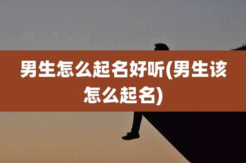 男生怎么起名好听(男生该怎么起名)