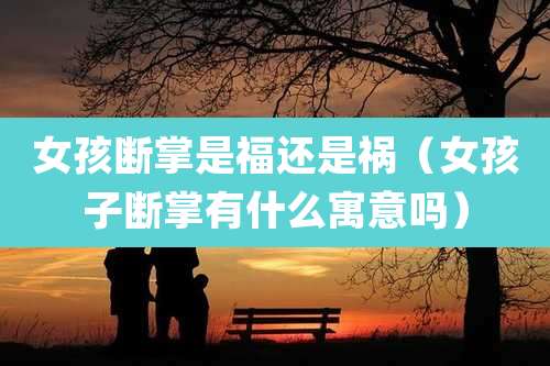 女孩断掌是福还是祸(女孩子断掌有什么寓意吗)