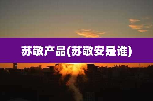 苏敬产品(苏敬安是谁)