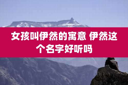 女孩叫伊然的寓意 伊然这个名字好听吗