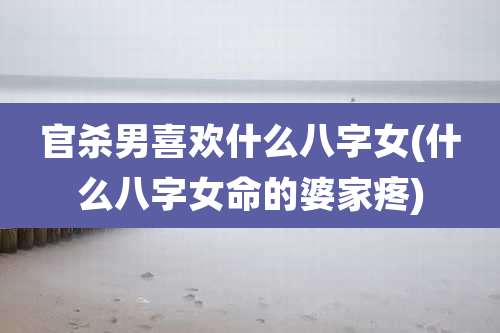 官杀男喜欢什么八字女(什么八字女命的婆家疼)