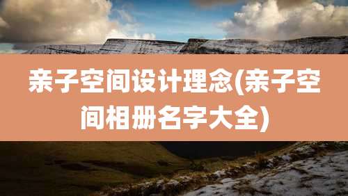 亲子空间设计理念(亲子空间相册名字大全)