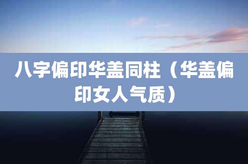 八字偏印华盖同柱(华盖偏印女人气质)