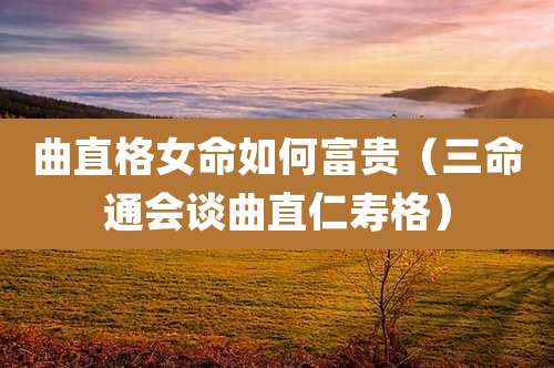 曲直格女命如何富贵（三命通会谈曲直仁寿格）