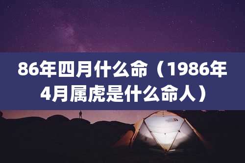 86年四月什么命（1986年4月属虎是什么命人）