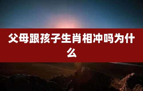父母跟孩子生肖相冲吗为什么