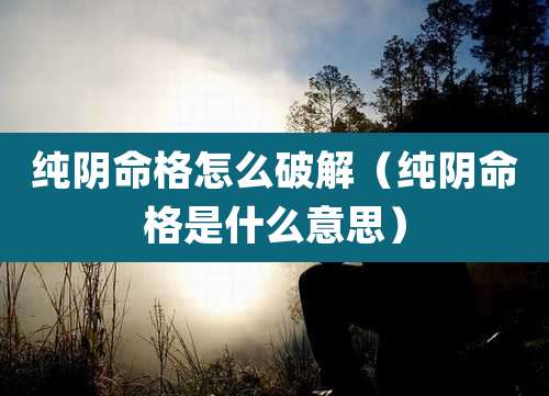 纯阴命格怎么破解(纯阴命格是什么意思)