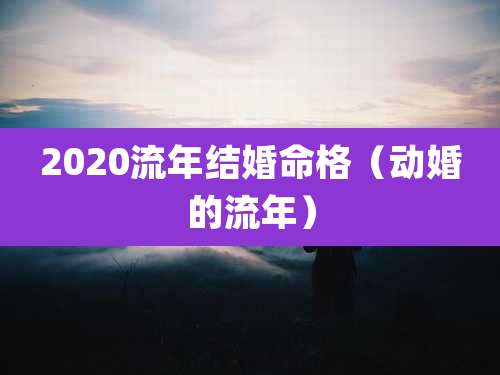 2020流年结婚命格(动婚的流年)