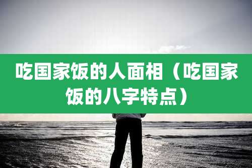 吃国家饭的人面相(吃国家饭的八字特点)