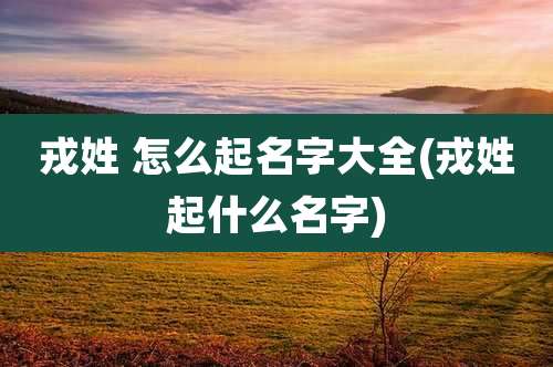 戎姓 怎么起名字大全(戎姓起什么名字)