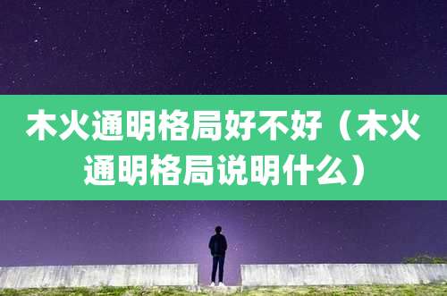 木火通明格局好不好（木火通明格局说明什么）