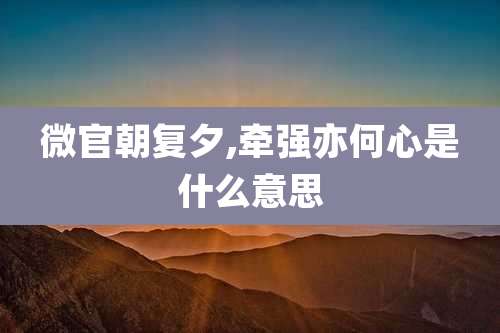 微官朝复夕,牵强亦何心是什么意思
