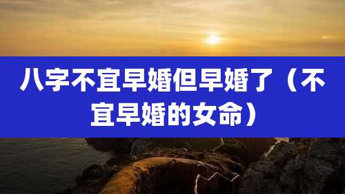 八字不宜早婚但早婚了（不宜早婚的女命）