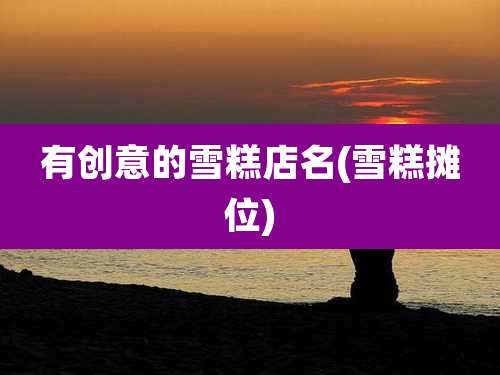 有创意的雪糕店名(雪糕摊位)