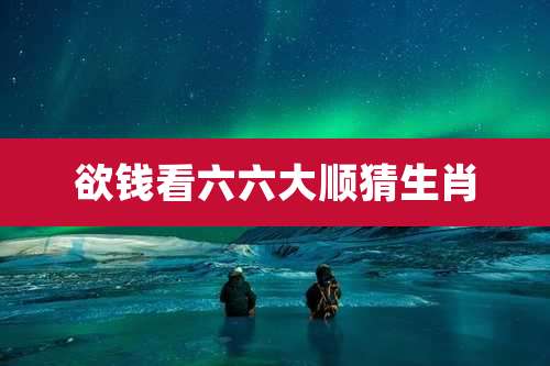 欲钱看六六大顺猜生肖