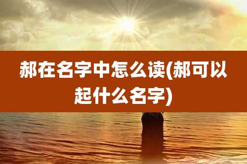郝在名字中怎么读(郝可以起什么名字)