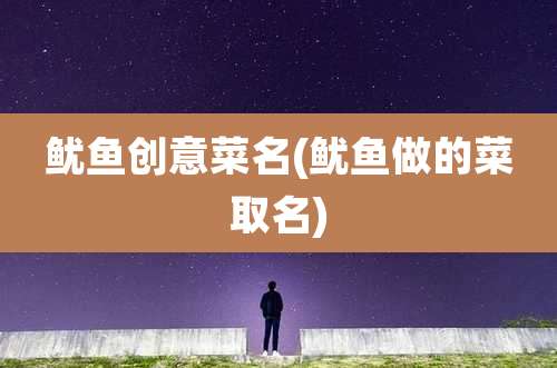 鱿鱼创意菜名(鱿鱼做的菜取名)